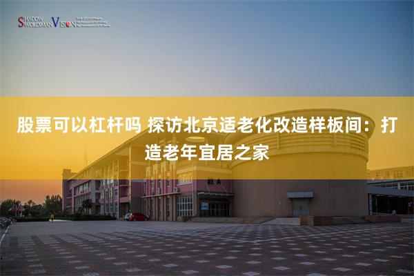 股票可以杠杆吗 探访北京适老化改造样板间：打造老年宜居之家