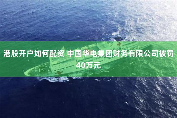 港股开户如何配资 中国华电集团财务有限公司被罚40万元