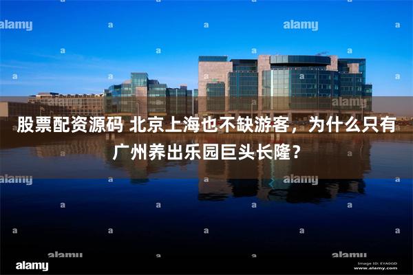 股票配资源码 北京上海也不缺游客，为什么只有广州养出乐园巨头长隆？