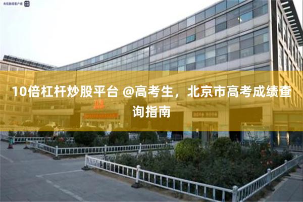 10倍杠杆炒股平台 @高考生，北京市高考成绩查询指南
