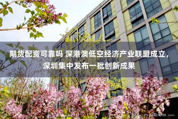 期货配资可靠吗 深港澳低空经济产业联盟成立，深圳集中发布一批创新成果