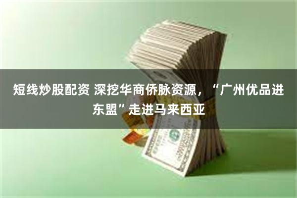短线炒股配资 深挖华商侨脉资源，“广州优品进东盟”走进马来西亚
