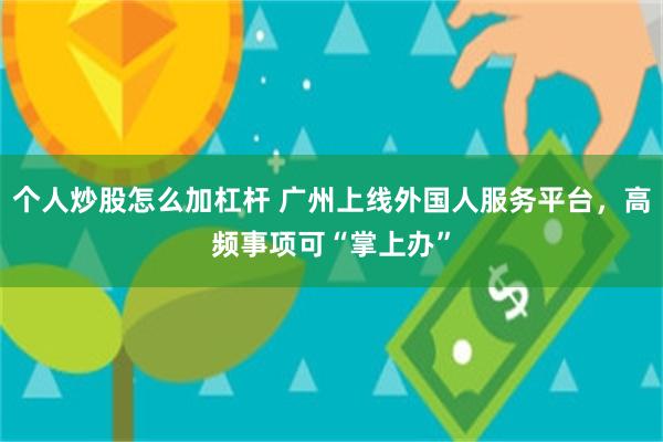个人炒股怎么加杠杆 广州上线外国人服务平台，高频事项可“掌上办”