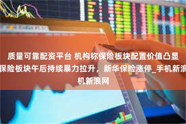 质量可靠配资平台 机构称保险板块配置价值凸显！保险板块午后持续暴力拉升，新华保险涨停_手机新浪网