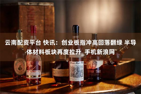 云南配资平台 快讯:创业板指冲高回落翻绿 半导体材料板块再度拉升_手机新浪网