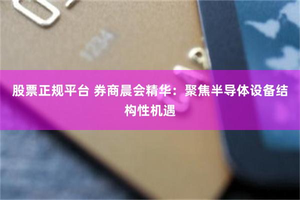 股票正规平台 券商晨会精华：聚焦半导体设备结构性机遇