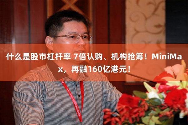 什么是股市杠杆率 7倍认购、机构抢筹!MiniMax,再融160亿港元!