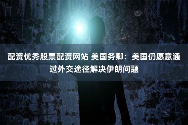配资优秀股票配资网站 美国务卿：美国仍愿意通过外交途径解决伊朗问题