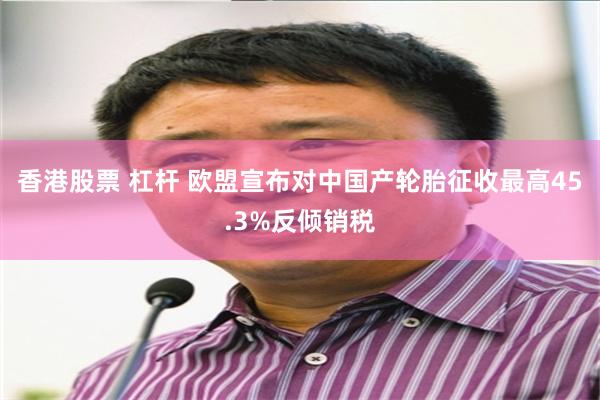 香港股票 杠杆 欧盟宣布对中国产轮胎征收最高45.3%反倾销税