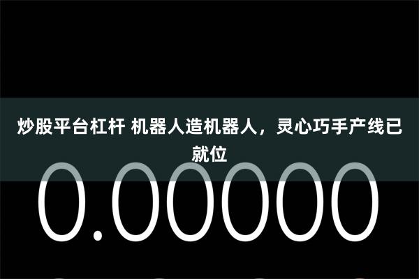 炒股平台杠杆 机器人造机器人，灵心巧手产线已就位