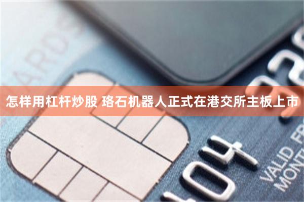 怎样用杠杆炒股 珞石机器人正式在港交所主板上市