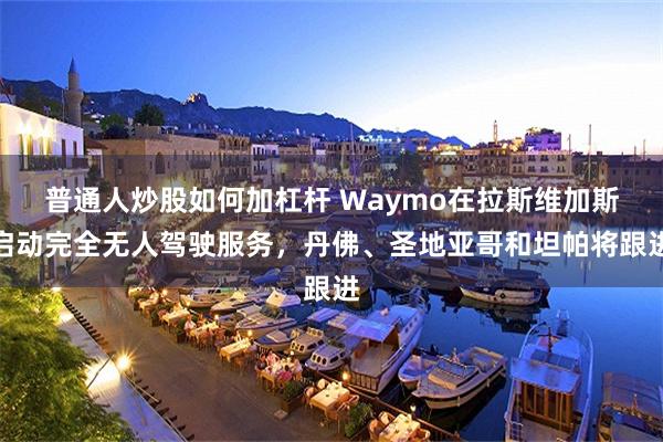 普通人炒股如何加杠杆 Waymo在拉斯维加斯启动完全无人驾驶服务,丹佛、圣地亚哥和坦帕将跟进