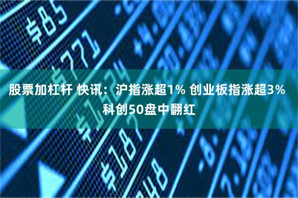 股票加杠杆 快讯：沪指涨超1% 创业板指涨超3% 科创50盘中翻红