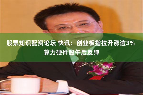 股票知识配资论坛 快讯：创业板指拉升涨逾3% 算力硬件股午后反弹