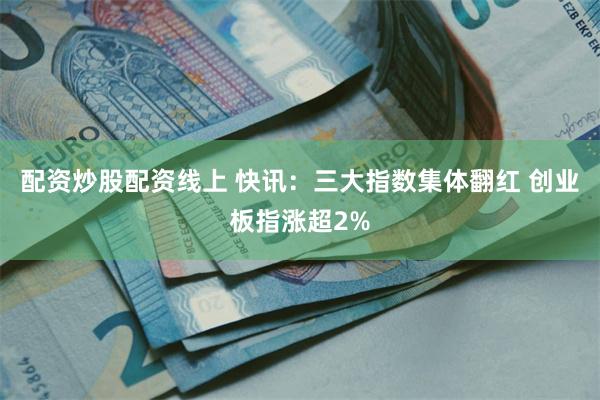 配资炒股配资线上 快讯：三大指数集体翻红 创业板指涨超2%