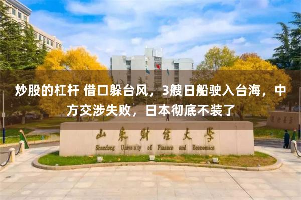 炒股的杠杆 借口躲台风，3艘日船驶入台海，中方交涉失败，日本彻底不装了
