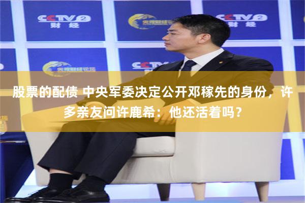 股票的配债 中央军委决定公开邓稼先的身份,许多亲友问许鹿希:他还活着吗?
