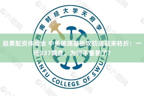 股票配资体验金 中美玻璃基板攻防战迎来转折：一场337调查，为何不重要了？