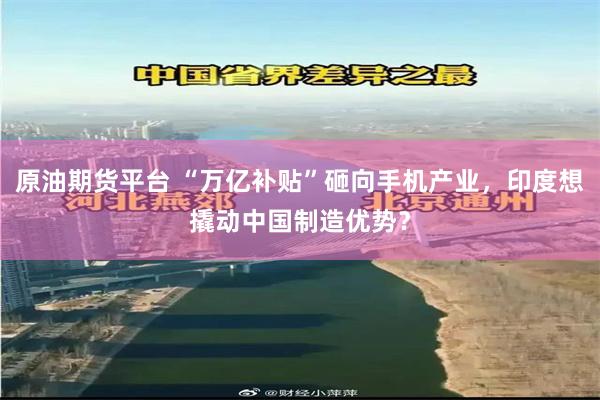 原油期货平台 “万亿补贴”砸向手机产业，印度想撬动中国制造优势？