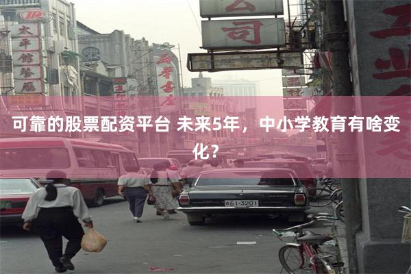 可靠的股票配资平台 未来5年，中小学教育有啥变化？