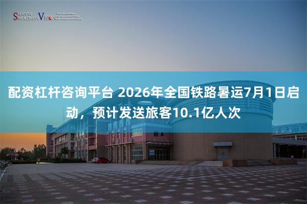 配资杠杆咨询平台 2026年全国铁路暑运7月1日启动，预计发送旅客10.1亿人次