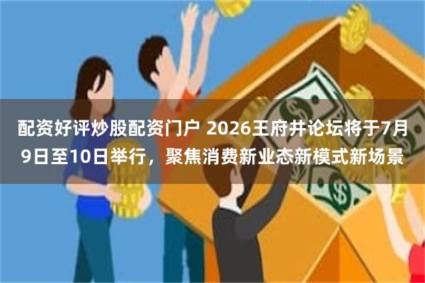 配资好评炒股配资门户 2026王府井论坛将于7月9日至10日举行，聚焦消费新业态新模式新场景
