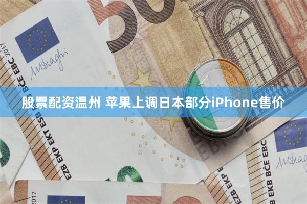 股票配资温州 苹果上调日本部分iPhone售价
