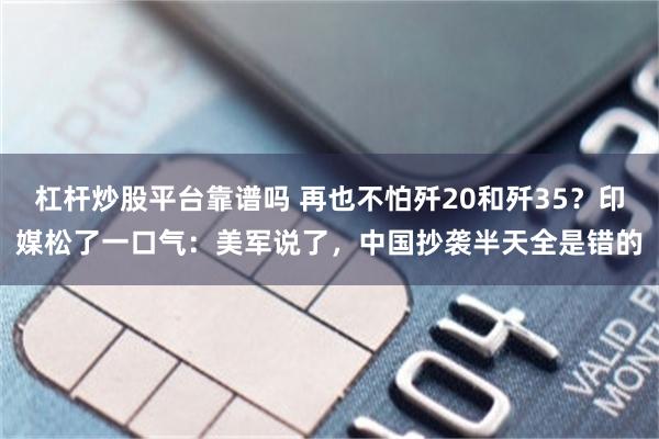 杠杆炒股平台靠谱吗 再也不怕歼20和歼35？印媒松了一口气：美军说了，中国抄袭半天全是错的