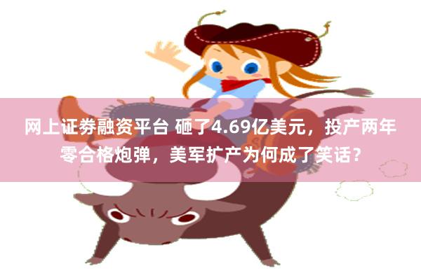 网上证劵融资平台 砸了4.69亿美元，投产两年零合格炮弹，美军扩产为何成了笑话？