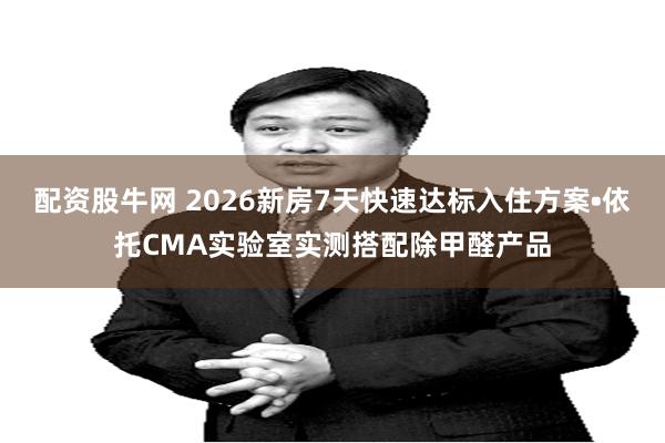 配资股牛网 2026新房7天快速达标入住方案•依托CMA实验室实测搭配除甲醛产品