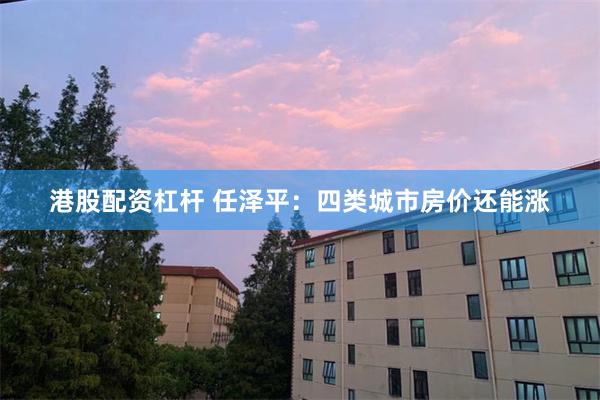 港股配资杠杆 任泽平：四类城市房价还能涨