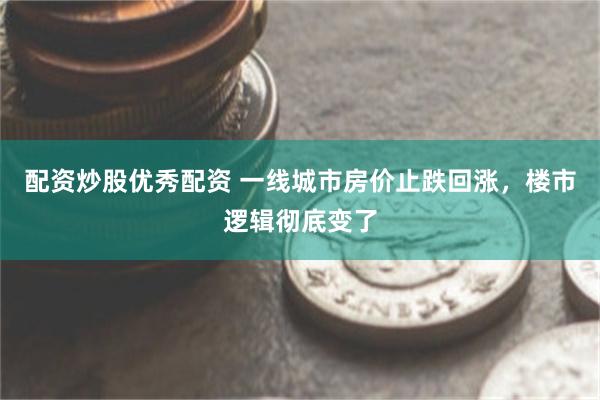 配资炒股优秀配资 一线城市房价止跌回涨，楼市逻辑彻底变了