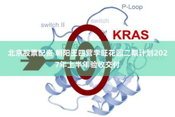 北京股票配资 朝阳王四营孛旺花园二期计划2027年上半年验收交付