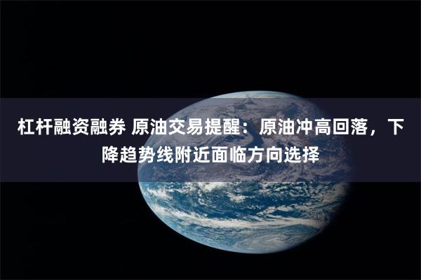 杠杆融资融券 原油交易提醒：原油冲高回落，下降趋势线附近面临方向选择
