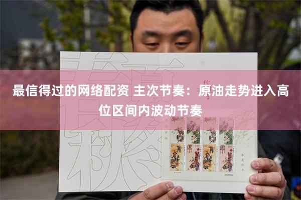 最信得过的网络配资 主次节奏：原油走势进入高位区间内波动节奏