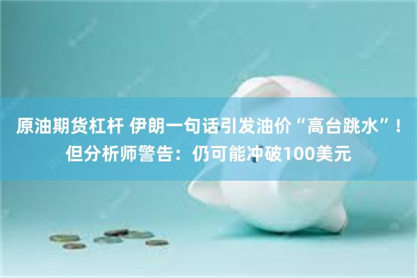 原油期货杠杆 伊朗一句话引发油价“高台跳水”！但分析师警告：仍可能冲破100美元