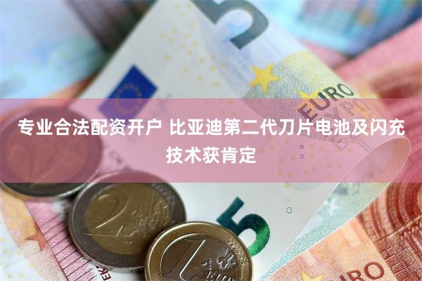 专业合法配资开户 比亚迪第二代刀片电池及闪充技术获肯定
