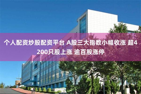 个人配资炒股配资平台 A股三大指数小幅收涨 超4200只股上涨 逾百股涨停