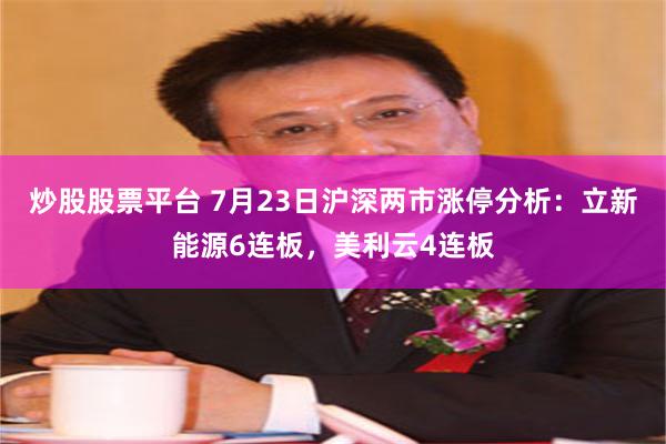 炒股股票平台 7月23日沪深两市涨停分析：立新能源6连板，美利云4连板