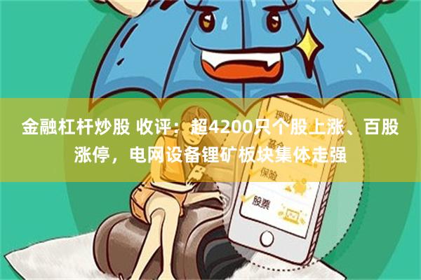 金融杠杆炒股 收评：超4200只个股上涨、百股涨停，电网设备锂矿板块集体走强