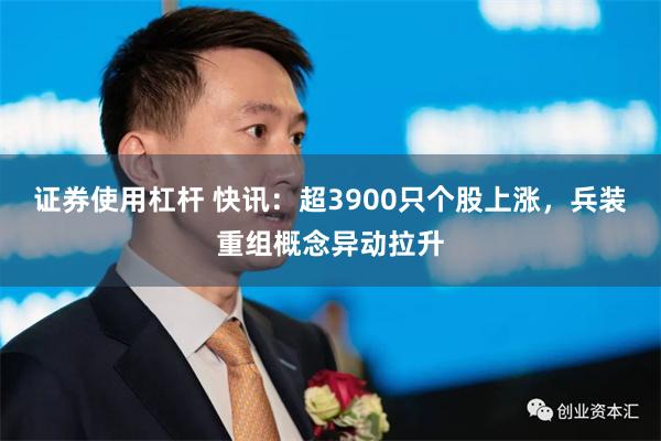 证券使用杠杆 快讯：超3900只个股上涨，兵装重组概念异动拉升
