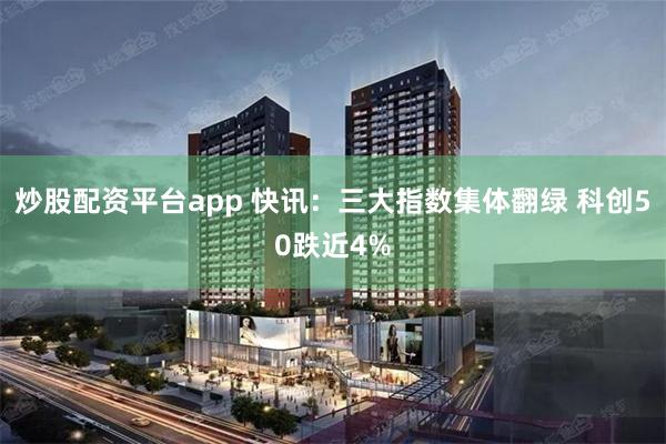 炒股配资平台app 快讯：三大指数集体翻绿 科创50跌近4%