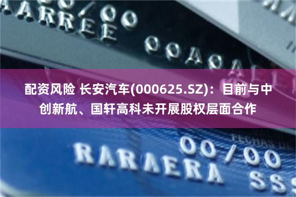 配资风险 长安汽车(000625.SZ)：目前与中创新航、国轩高科未开展股权层面合作