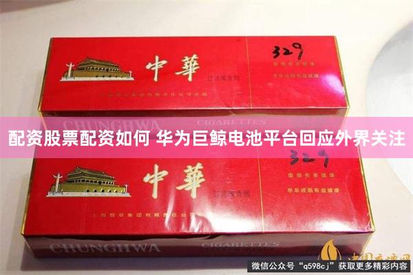 配资股票配资如何 华为巨鲸电池平台回应外界关注