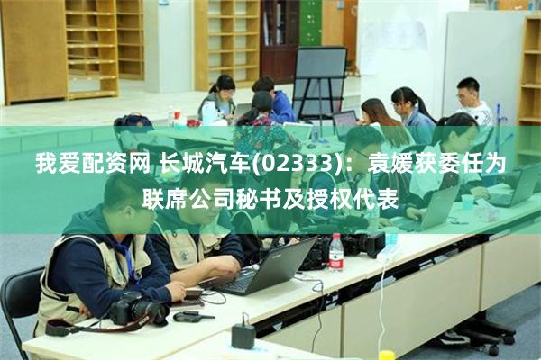 我爱配资网 长城汽车(02333)：袁媛获委任为联席公司秘书及授权代表