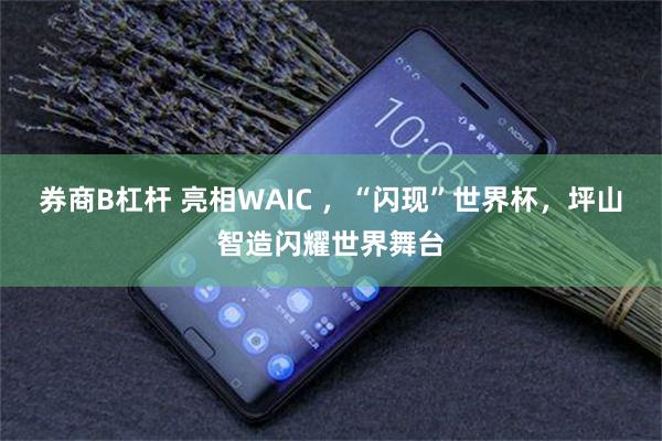 券商B杠杆 亮相WAIC ，“闪现”世界杯，坪山智造闪耀世界舞台