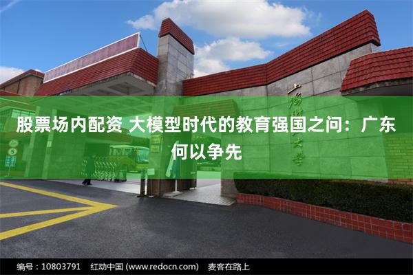 股票场内配资 大模型时代的教育强国之问:广东何以争先