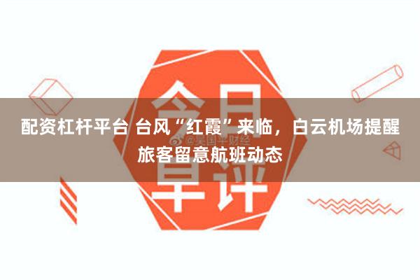 配资杠杆平台 台风“红霞”来临,白云机场提醒旅客留意航班动态