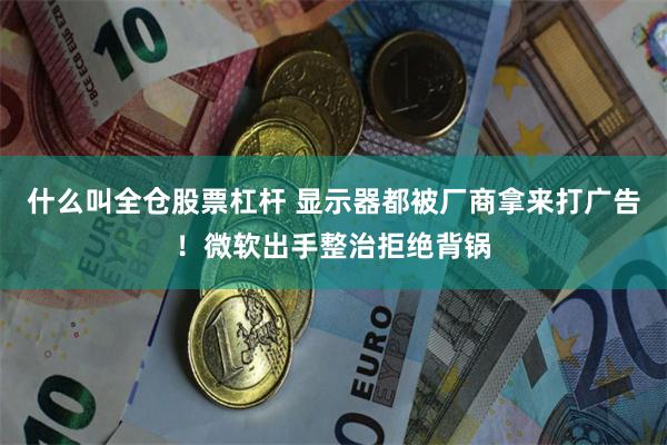 什么叫全仓股票杠杆 显示器都被厂商拿来打广告！微软出手整治拒绝背锅