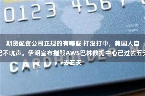 期货配资公司正规的有哪些 打没打中，美国人自己不吭声。伊朗宣布摧毁AWS巴林数据中心已过去五天